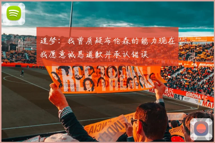 追梦：我曾质疑布伦森的能力现在我愿意诚恳道歉并承认错误