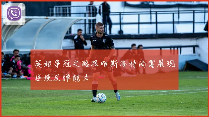 英超争冠之路艰难斯洛特尚需展现逆境反弹能力