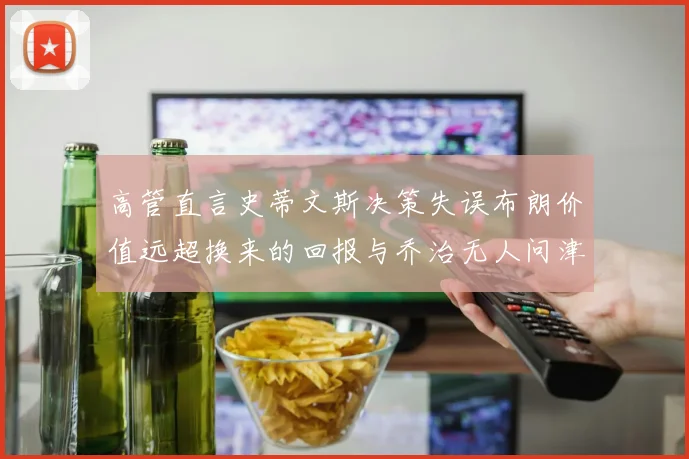 高管直言史蒂文斯决策失误布朗价值远超换来的回报与乔治无人问津