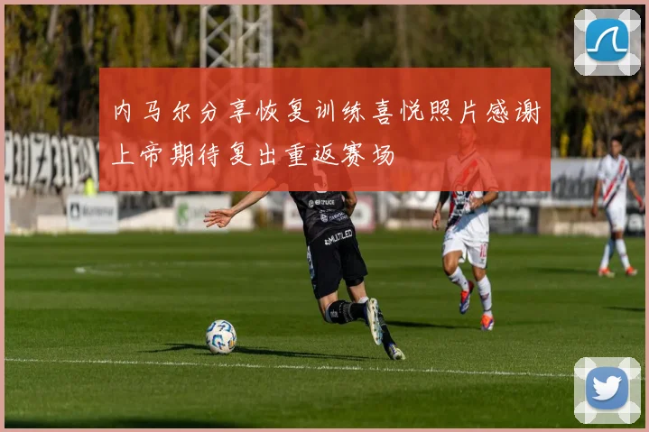 内马尔分享恢复训练喜悦照片感谢上帝期待复出重返赛场