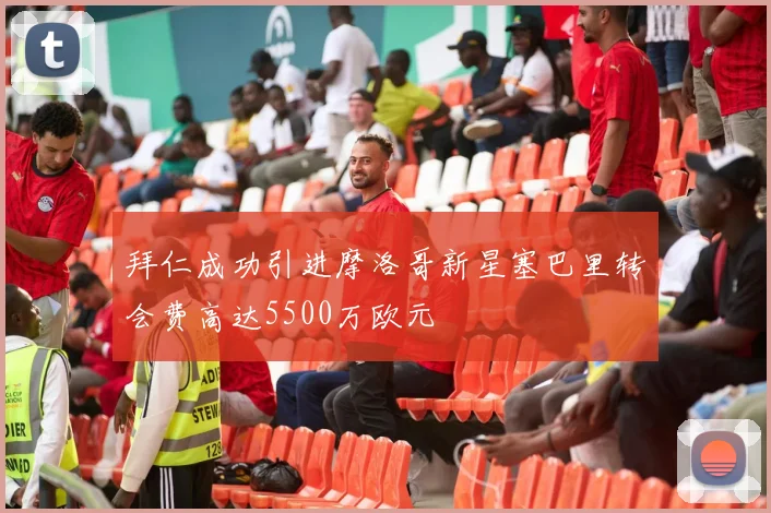 拜仁成功引进摩洛哥新星塞巴里转会费高达5500万欧元
