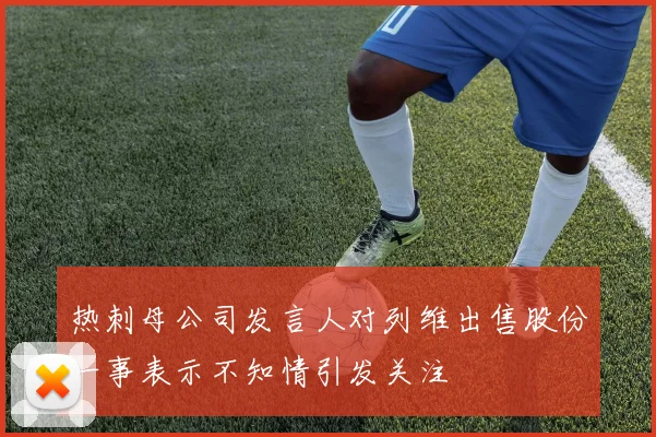热刺母公司发言人对列维出售股份一事表示不知情引发关注