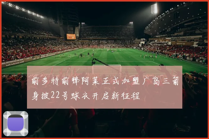 前多特前锋阿莱正式加盟广岛三箭身披22号球衣开启新征程