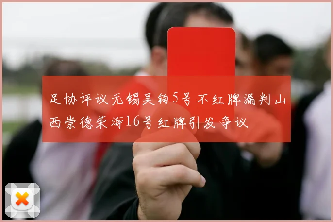 足协评议无锡吴钩5号不红牌漏判山西崇德荣海16号红牌引发争议