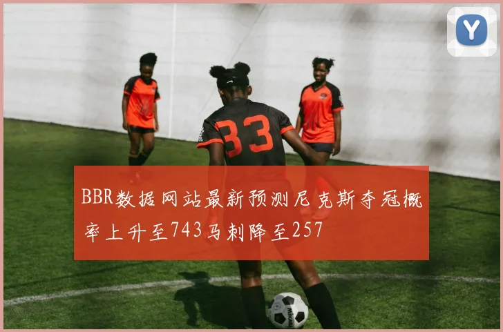 BBR数据网站最新预测尼克斯夺冠概率上升至743马刺降至257