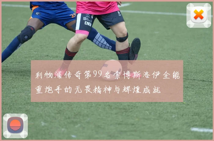 利物浦传奇第99名索博斯洛伊全能重炮手的无畏精神与辉煌成就