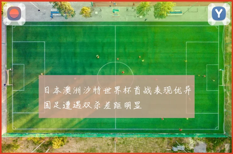 日本澳洲沙特世界杯首战表现优异国足遭遇双杀差距明显