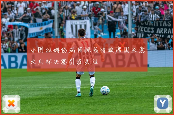 小图拉姆伤病困扰或将缺席国米意大利杯决赛引发关注