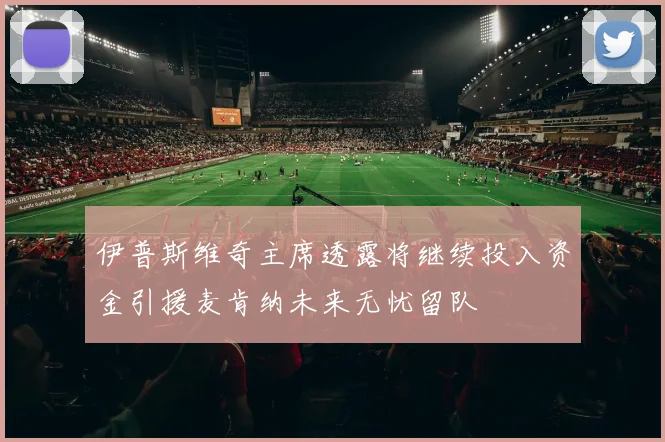 伊普斯维奇主席透露将继续投入资金引援麦肯纳未来无忧留队