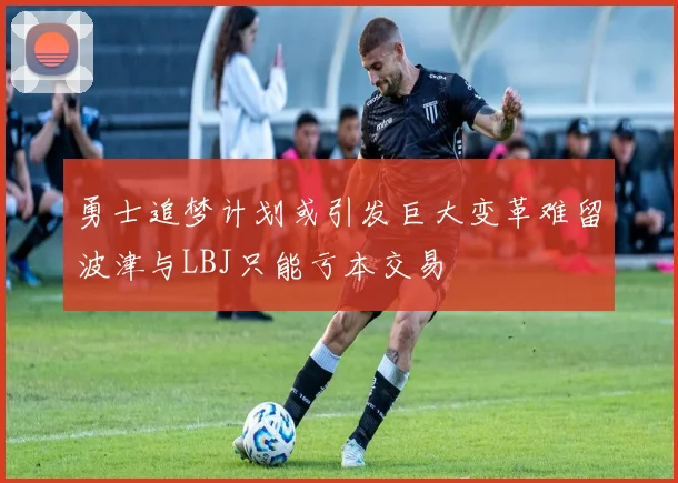 勇士追梦计划或引发巨大变革难留波津与LBJ只能亏本交易