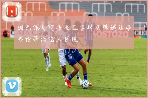 姆巴佩与阿韦洛亚言辞交锋逼迫弗洛伦蒂诺陷入困境
