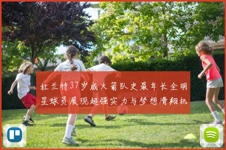 杜兰特37岁成火箭队史最年长全明星球员展现超强实力与梦想滑翔机般飞翔