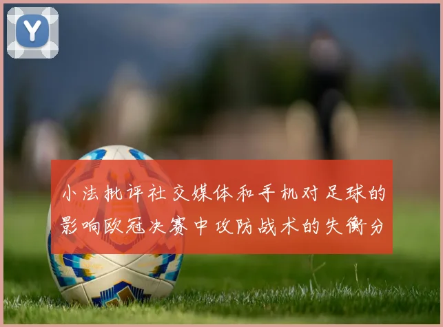 小法批评社交媒体和手机对足球的影响欧冠决赛中攻防战术的失衡分析