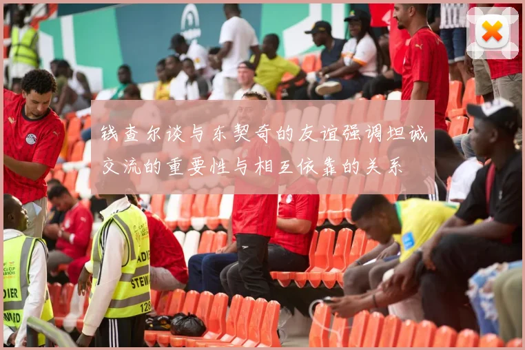 钱查尔谈与东契奇的友谊强调坦诚交流的重要性与相互依靠的关系