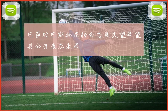 巴萨对巴斯托尼转会态度失望希望其公开表态未果