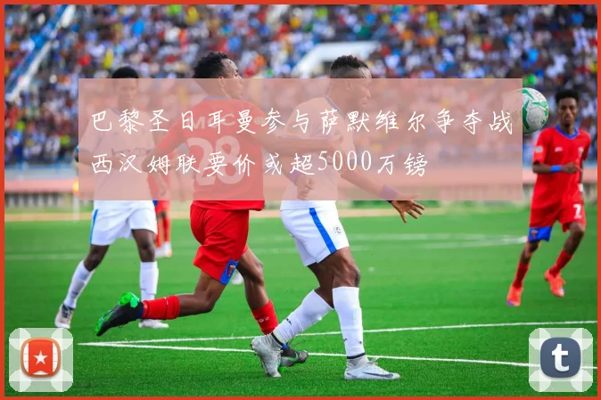巴黎圣日耳曼参与萨默维尔争夺战西汉姆联要价或超5000万镑