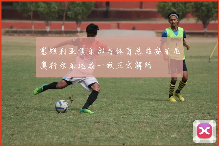 塞维利亚俱乐部与体育总监安东尼奥科尔东达成一致正式解约