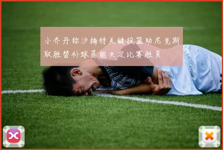小乔丹称沙梅特关键投篮助尼克斯取胜替补球员能决定比赛胜负