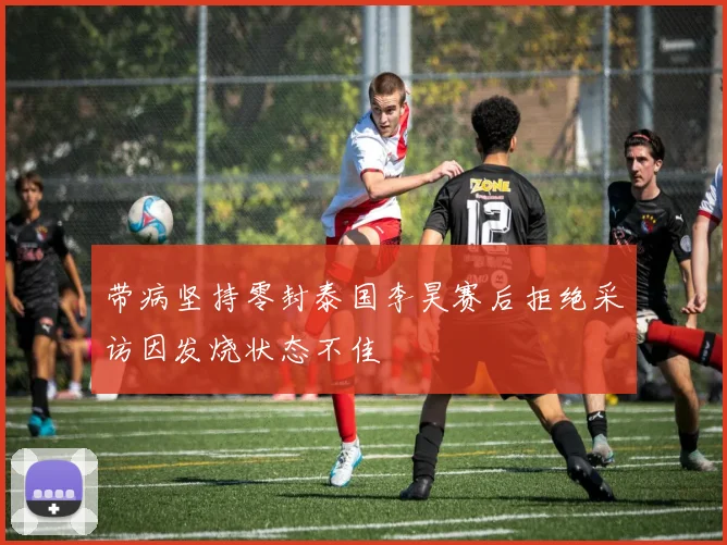 带病坚持零封泰国李昊赛后拒绝采访因发烧状态不佳