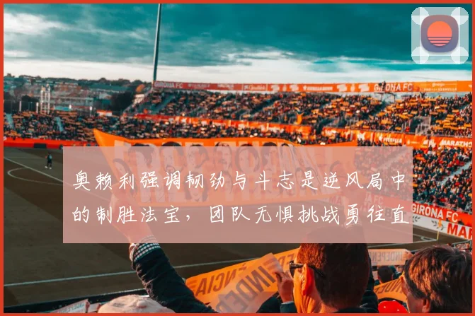 奥赖利强调韧劲与斗志是逆风局中的制胜法宝，团队无惧挑战勇往直前