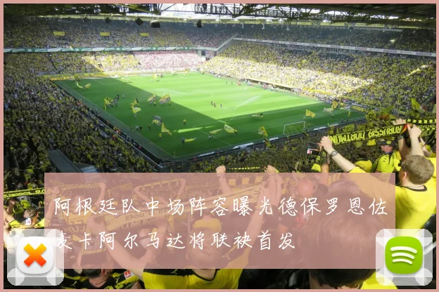 阿根廷队中场阵容曝光德保罗恩佐麦卡阿尔马达将联袂首发