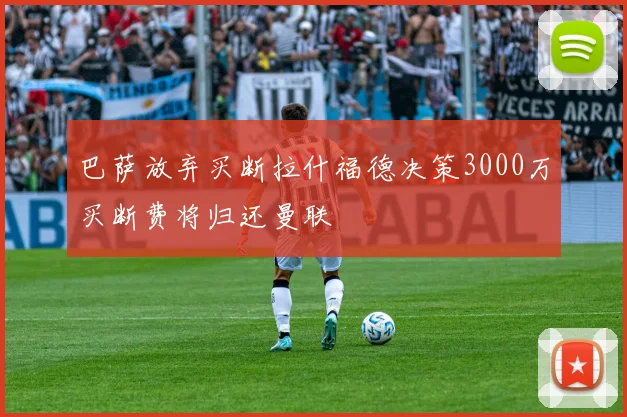 巴萨放弃买断拉什福德决策3000万买断费将归还曼联